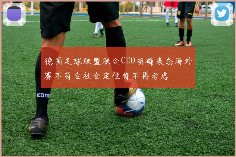 德国足球联盟联合CEO明确表态海外赛不符合社会定位将不再考虑
