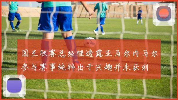 国王联赛总经理透露亚马尔内马尔参与赛事纯粹出于兴趣并未获利