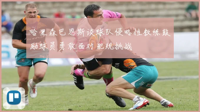 哈里森巴恩斯谈球队侵略性教练鼓励球员勇敢面对犯规挑战