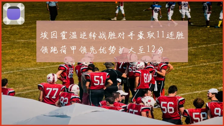 埃因霍温逆转战胜对手豪取11连胜领跑荷甲领先优势扩大至12分