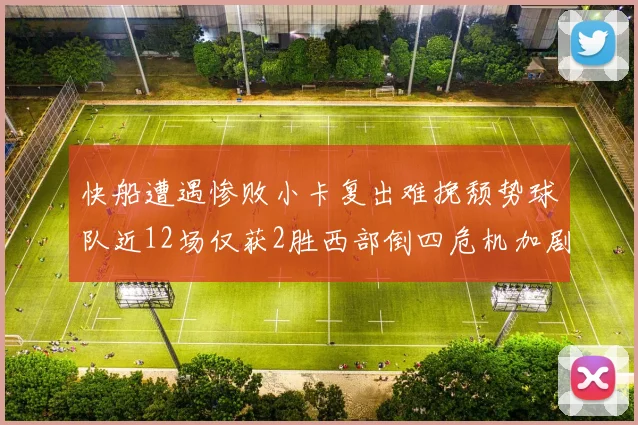 快船遭遇惨败小卡复出难挽颓势球队近12场仅获2胜西部倒四危机加剧