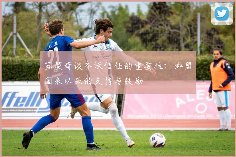 苏契奇谈齐沃信任的重要性：加盟国米以来的支持与鼓励