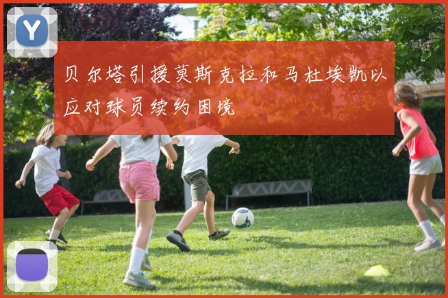 贝尔塔引援莫斯克拉和马杜埃凯以应对球员续约困境