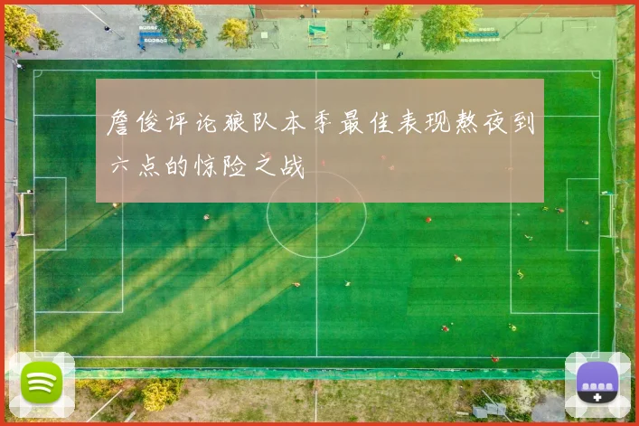 詹俊评论狼队本季最佳表现熬夜到六点的惊险之战