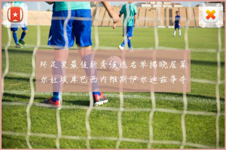 环足奖最佳新秀候选名单揭晓居莱尔杜埃库巴西内维斯伊尔迪兹争夺荣誉