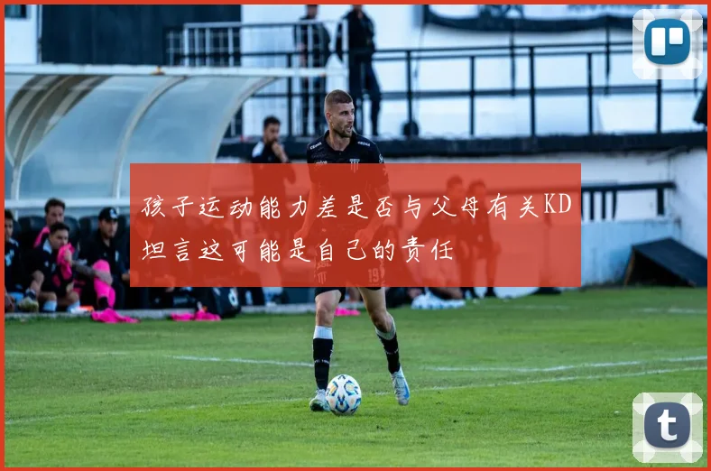 孩子运动能力差是否与父母有关KD坦言这可能是自己的责任