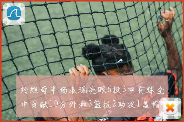 约维奇半场表现亮眼6投3中罚球全中贡献10分外加3篮板2助攻1盖帽