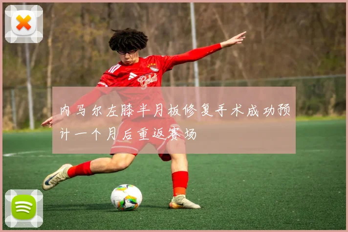 内马尔左膝半月板修复手术成功预计一个月后重返赛场