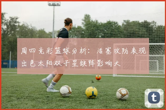 周四竞彩篮球分析：活塞攻防表现出色太阳双子星缺阵影响大