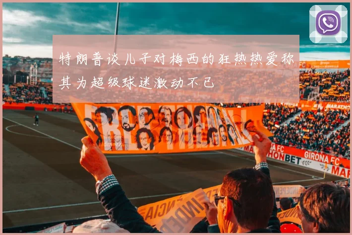 特朗普谈儿子对梅西的狂热热爱称其为超级球迷激动不已