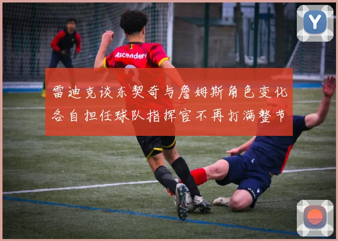 雷迪克谈东契奇与詹姆斯角色变化各自担任球队指挥官不再打满整节