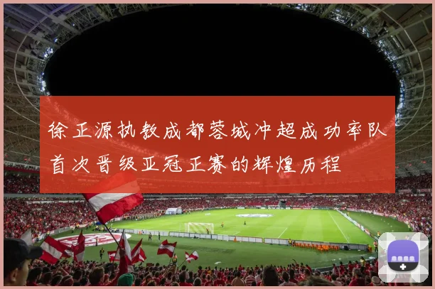 徐正源执教成都蓉城冲超成功率队首次晋级亚冠正赛的辉煌历程
