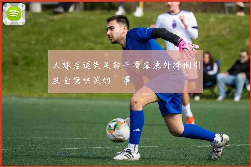 大球后退失足鞋子滑落意外摔倒引发全场哄笑的囧事