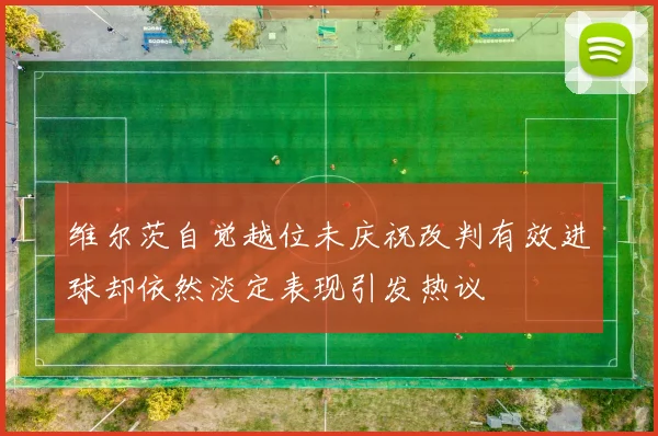 维尔茨自觉越位未庆祝改判有效进球却依然淡定表现引发热议