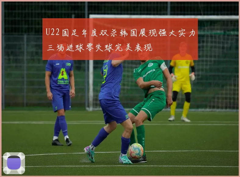 U22国足年度双杀韩国展现强大实力三场进球零失球完美表现