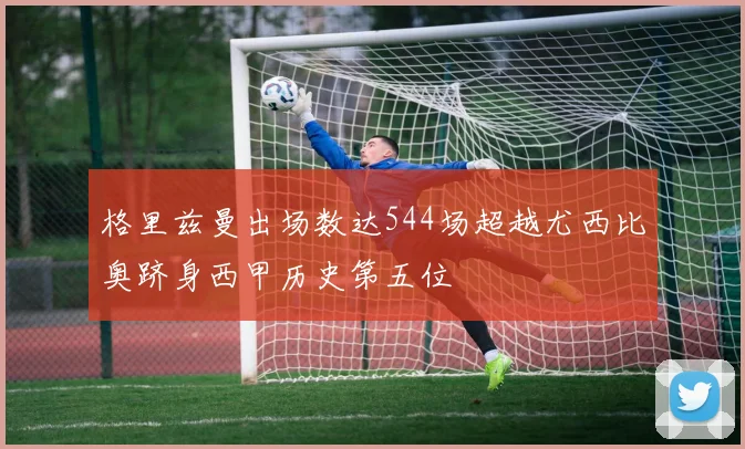 格里兹曼出场数达544场超越尤西比奥跻身西甲历史第五位