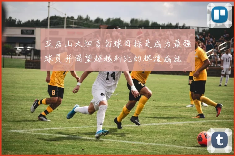 亚历山大坦言打球目标是成为最强球员并渴望超越科比的辉煌成就