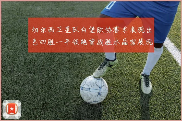 切尔西卫星队白堡欧协赛季表现出色四胜一平领跑曾战胜水晶宫展现实力