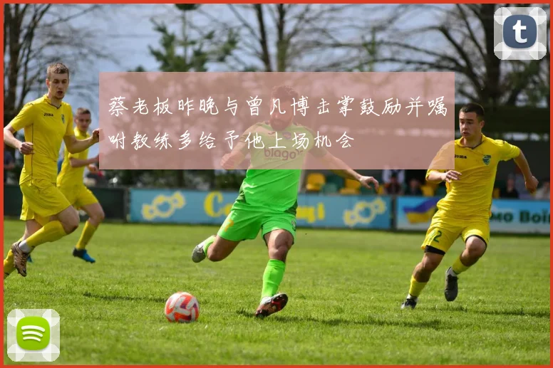 蔡老板昨晚与曾凡博击掌鼓励并嘱咐教练多给予他上场机会