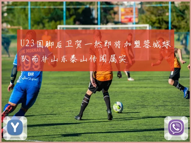 U23国脚后卫贺一然即将加盟蓉城球队而非山东泰山传闻属实