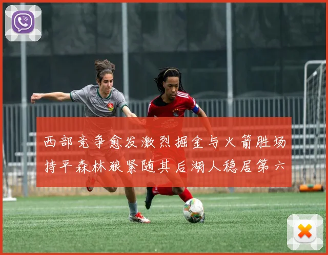 西部竞争愈发激烈掘金与火箭胜场持平森林狼紧随其后湖人稳居第六