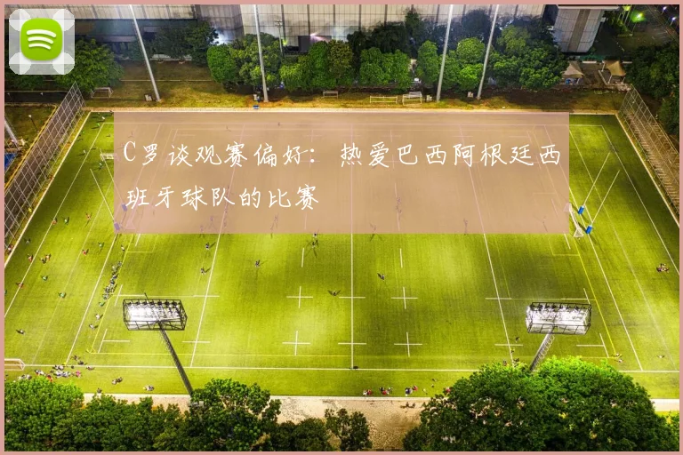 C罗谈观赛偏好：热爱巴西阿根廷西班牙球队的比赛