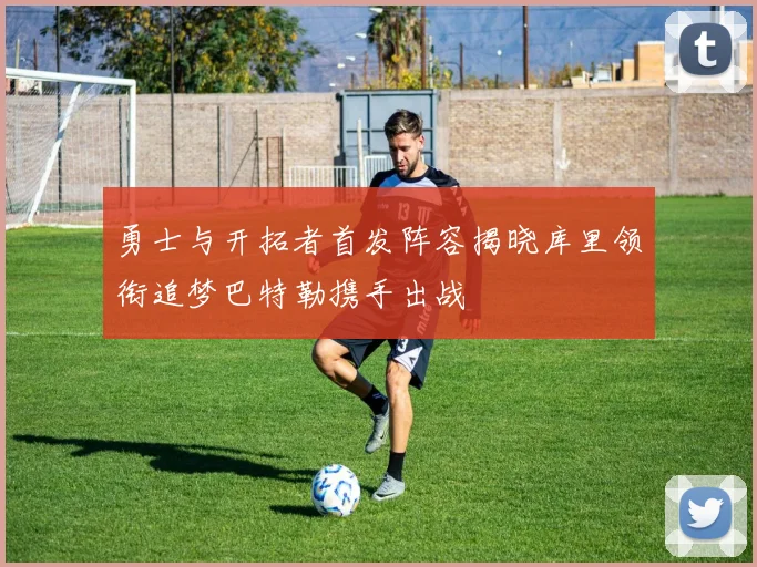 勇士与开拓者首发阵容揭晓库里领衔追梦巴特勒携手出战