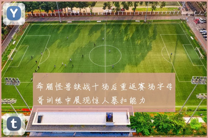 希腊怪兽缺战十场后重返赛场字母哥训练中展现惊人暴扣能力