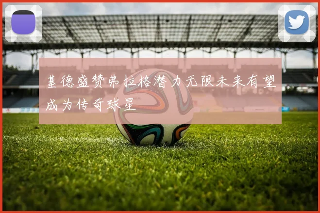 基德盛赞弗拉格潜力无限未来有望成为传奇球星