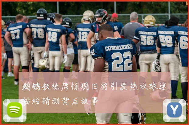 鹈鹕教练席惊现旧将引发热议球迷纷纷猜测背后故事