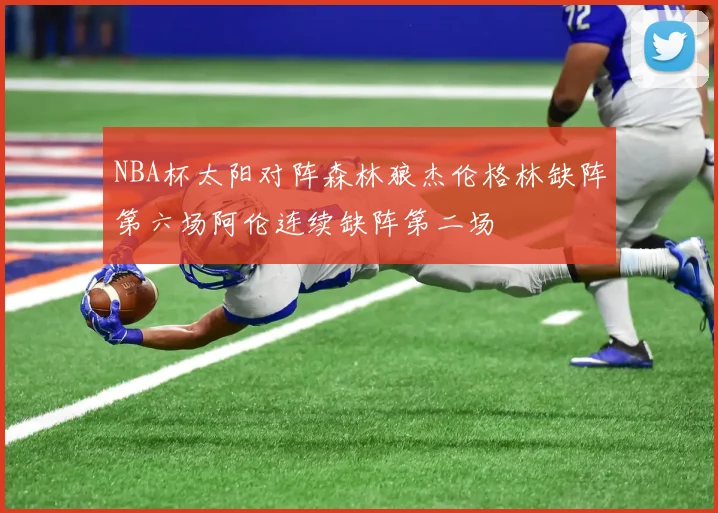 NBA杯太阳对阵森林狼杰伦格林缺阵第六场阿伦连续缺阵第二场