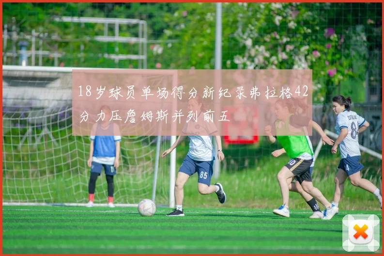 18岁球员单场得分新纪录弗拉格42分力压詹姆斯并列前五