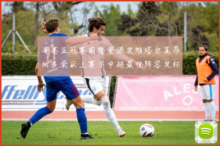 海港亚冠赛前隆重颁奖维塔尔莱昂纳多荣获上赛季中超最佳阵容奖杯