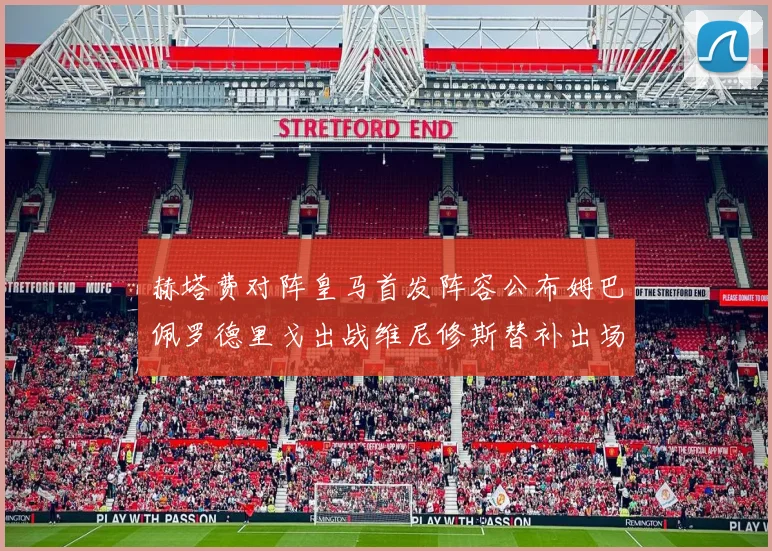 赫塔费对阵皇马首发阵容公布姆巴佩罗德里戈出战维尼修斯替补出场