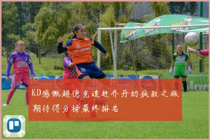KD感慨超德克追赶乔丹的疯狂之旅期待得分榜最终排名