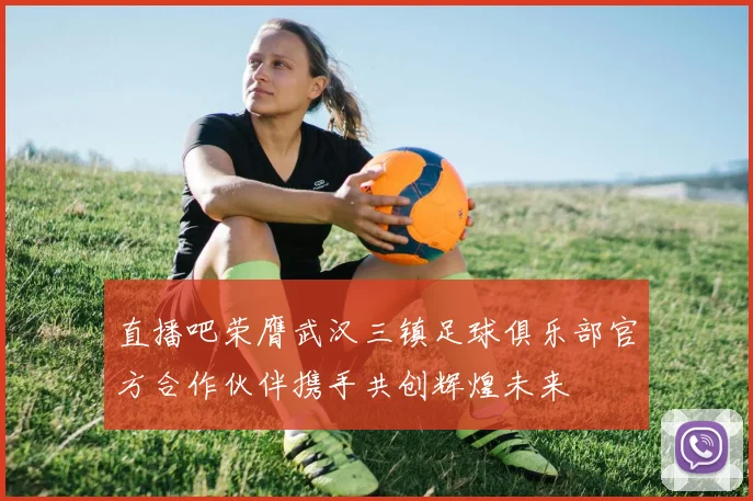 直播吧荣膺武汉三镇足球俱乐部官方合作伙伴携手共创辉煌未来