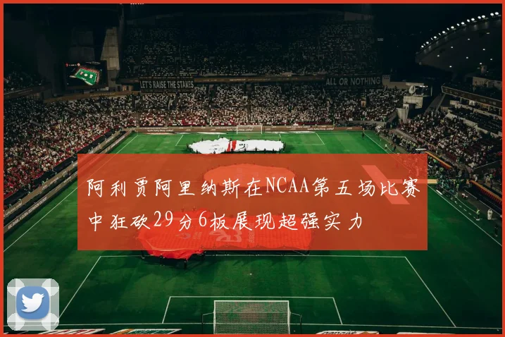 阿利贾阿里纳斯在NCAA第五场比赛中狂砍29分6板展现超强实力