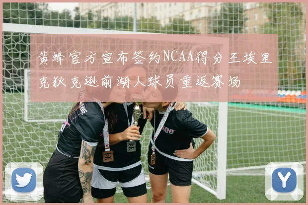 黄蜂官方宣布签约NCAA得分王埃里克狄克逊前湖人球员重返赛场