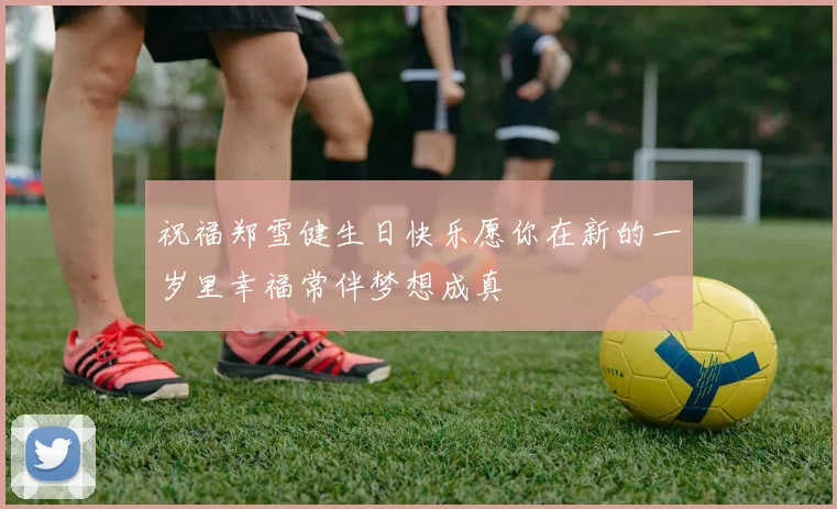 祝福郑雪健生日快乐愿你在新的一岁里幸福常伴梦想成真