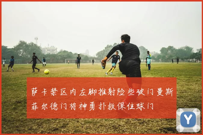 萨卡禁区内左脚推射险些破门曼斯菲尔德门将神勇扑救保住球门
