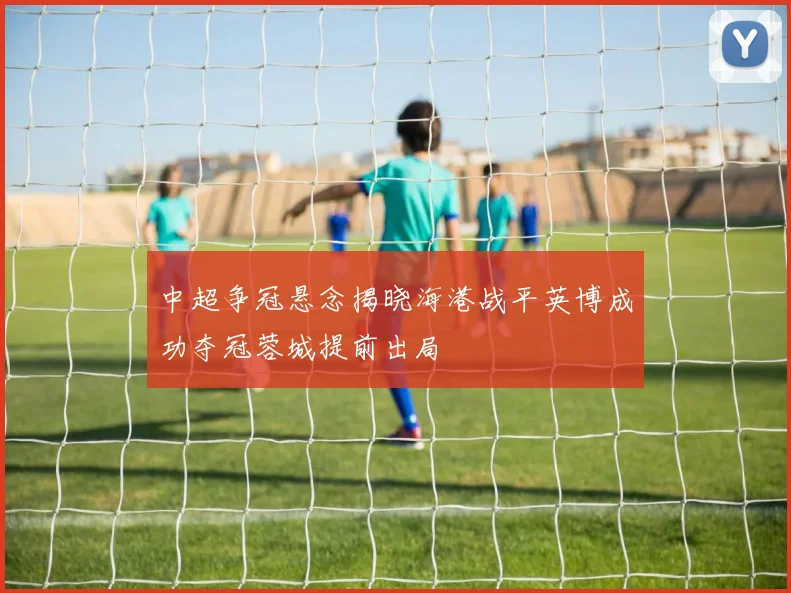 中超争冠悬念揭晓海港战平英博成功夺冠蓉城提前出局