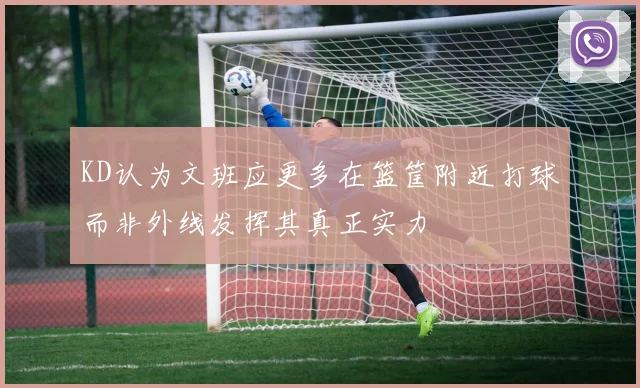 KD认为文班应更多在篮筐附近打球而非外线发挥其真正实力