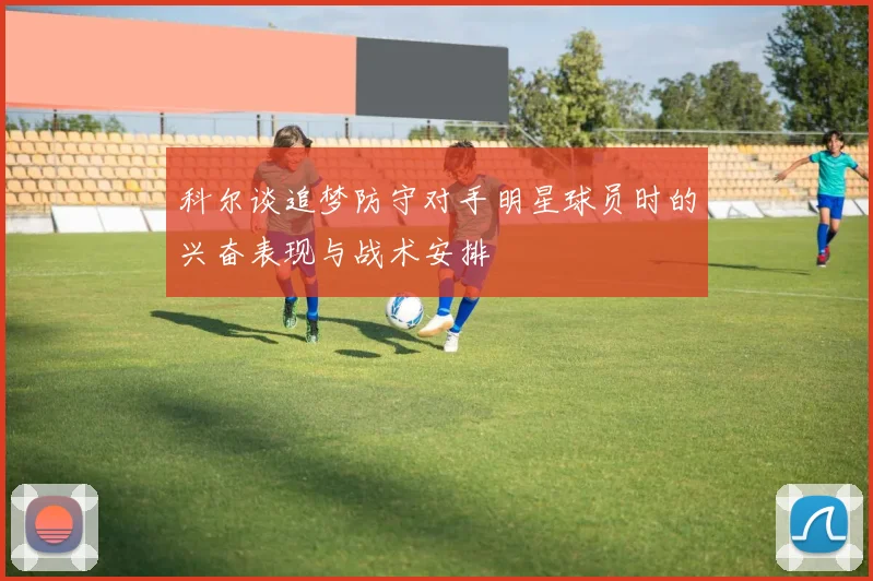 科尔谈追梦防守对手明星球员时的兴奋表现与战术安排