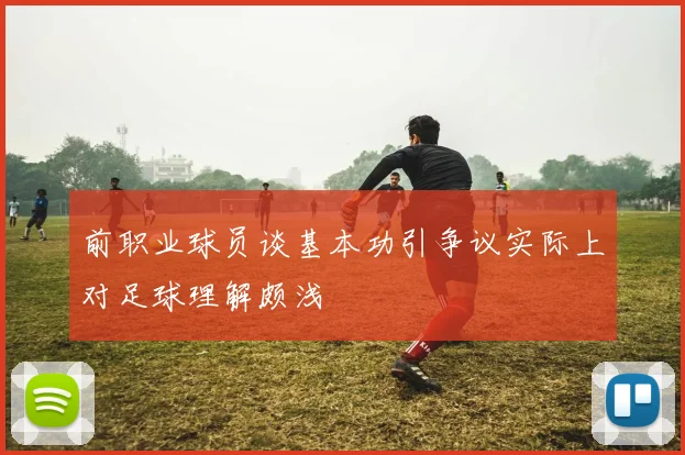 前职业球员谈基本功引争议实际上对足球理解颇浅