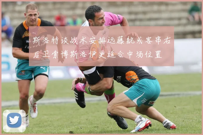 斯洛特谈战术安排远藤航或客串右后卫索博斯洛伊更适合中场位置