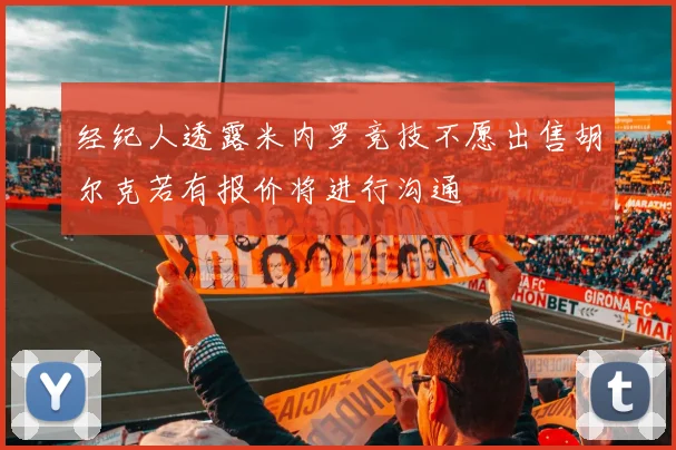 经纪人透露米内罗竞技不愿出售胡尔克若有报价将进行沟通