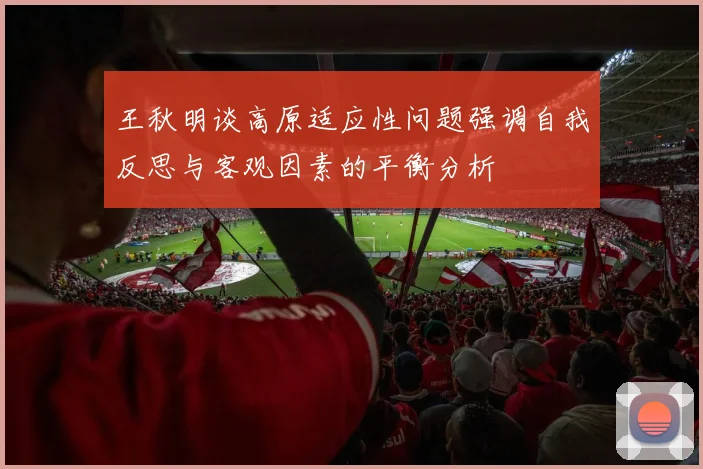 王秋明谈高原适应性问题强调自我反思与客观因素的平衡分析