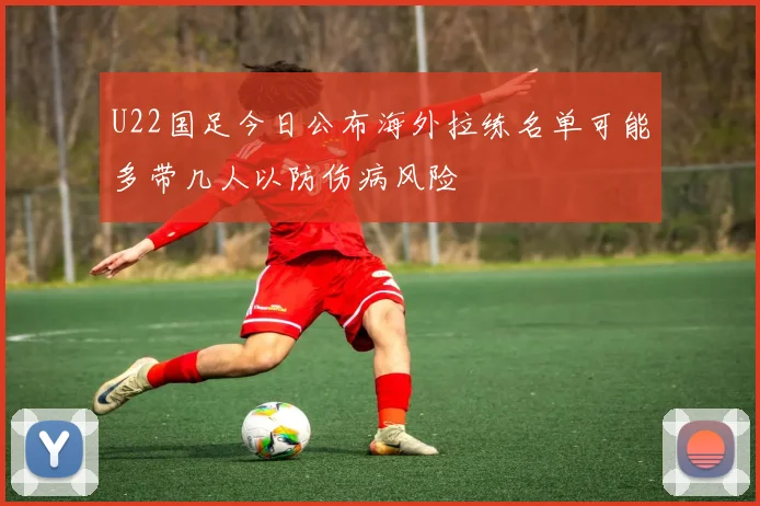 U22国足今日公布海外拉练名单可能多带几人以防伤病风险