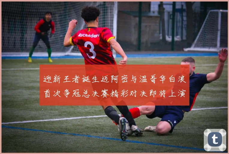 迎新王者诞生迈阿密与温哥华白浪首次争冠总决赛精彩对决即将上演