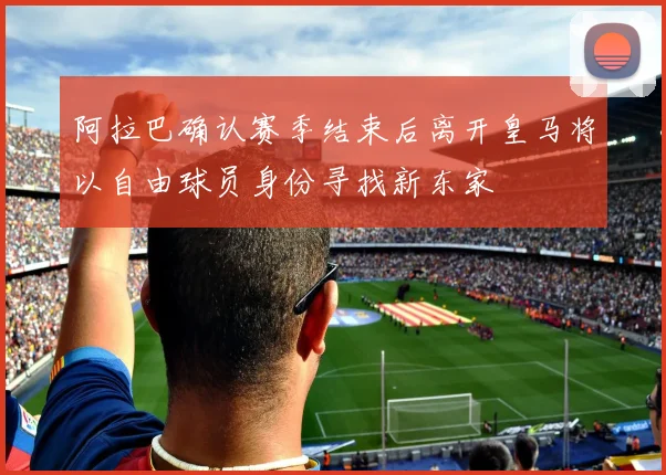 阿拉巴确认赛季结束后离开皇马将以自由球员身份寻找新东家